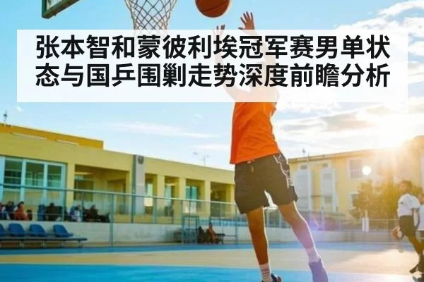 张本智和蒙彼利埃冠军赛男单状态与国乒围剿走势深度前瞻分析