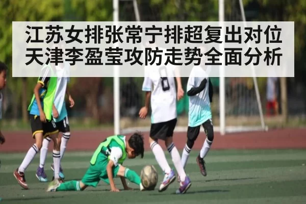 江苏女排张常宁排超复出对位天津李盈莹攻防走势全面分析